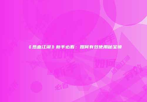 《热血江湖》新手必看：如何有效使用秘宝锁