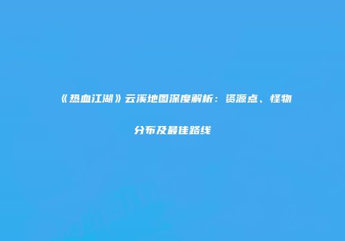《热血江湖》云溪地图深度解析：资源点、怪物分布及最佳路线
