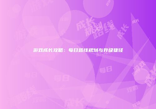 游戏成长攻略：每日路线规划与升级捷径