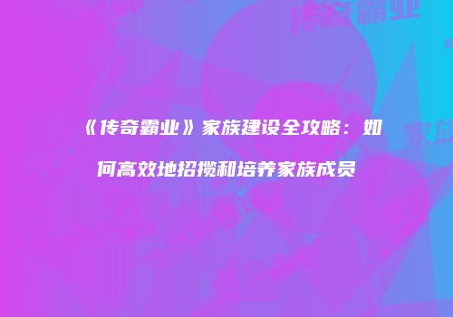 《传奇霸业》家族建设全攻略：如何高效地招揽和培养家族成员