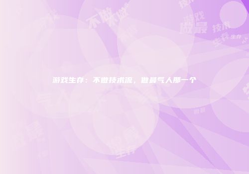 游戏生存：不做技术流，做最气人那一个