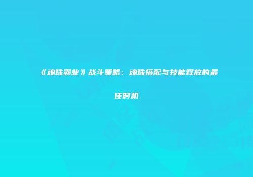 《魂珠霸业》战斗策略：魂珠搭配与技能释放的最佳时机