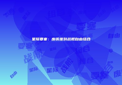 星际要塞：废铁堆到战舰自由组合