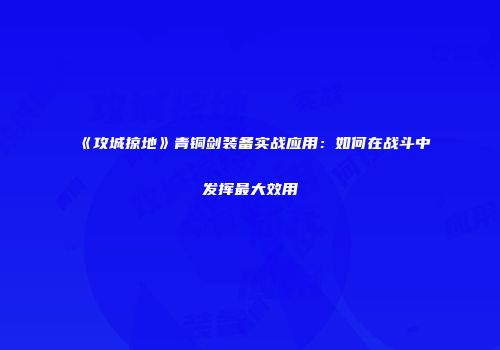 《攻城掠地》青铜剑装备实战应用：如何在战斗中发挥最大效用