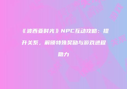 《波西亚时光》NPC互动攻略：提升关系，解锁特殊奖励与游戏进程助力