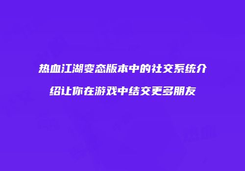 热血江湖变态版本中的社交系统介绍让你在游戏中结交更多朋友