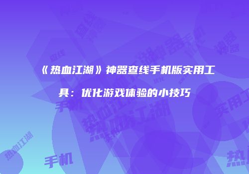 《热血江湖》神器查线手机版实用工具：优化游戏体验的小技巧