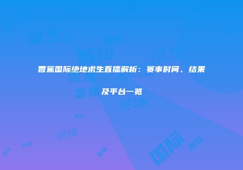 香蕉国际绝地求生直播解析：赛事时间、结果及平台一览