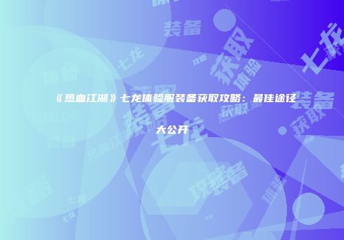 《热血江湖》七龙体验服装备获取攻略：最佳途径大公开