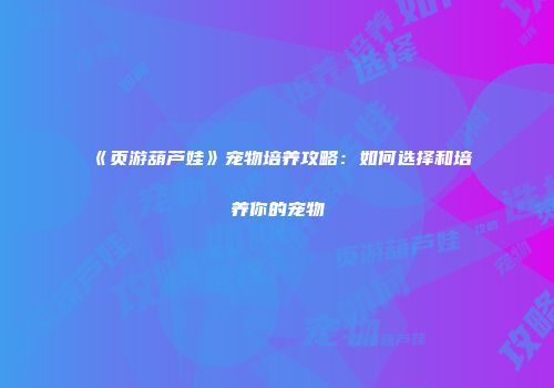 《页游葫芦娃》宠物培养攻略：如何选择和培养你的宠物