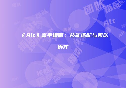 《Alt》高手指南：技能搭配与团队协作