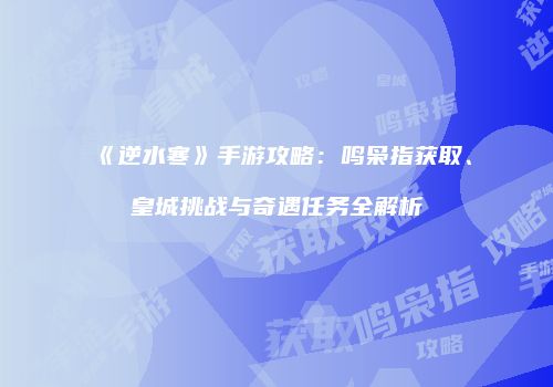 《逆水寒》手游攻略：鸣枭指获取、皇城挑战与奇遇任务全解析