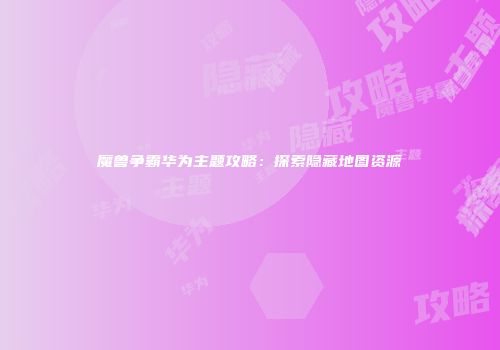 魔兽争霸华为主题攻略：探索隐藏地图资源