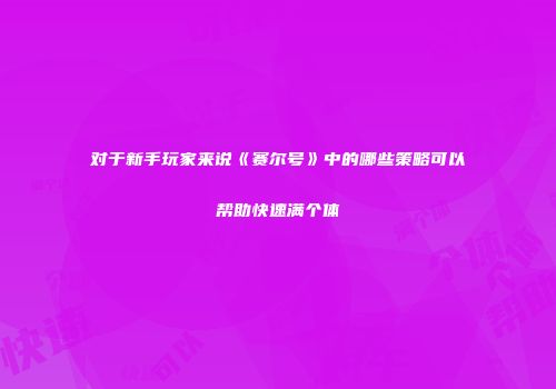 对于新手玩家来说《赛尔号》中的哪些策略可以帮助快速满个体
