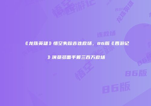 《龙珠英雄》悟空失踪吉连救场，86版《西游记》演员多面手筹三百万救场