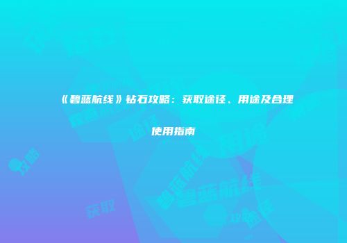 《碧蓝航线》钻石攻略：获取途径、用途及合理使用指南