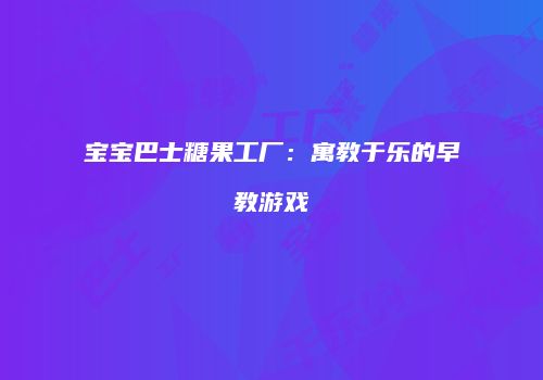 宝宝巴士糖果工厂：寓教于乐的早教游戏