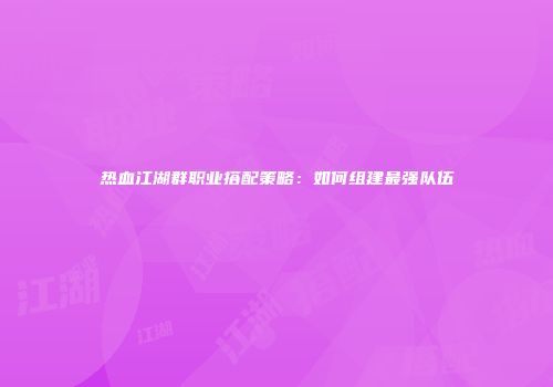 热血江湖群职业搭配策略：如何组建最强队伍