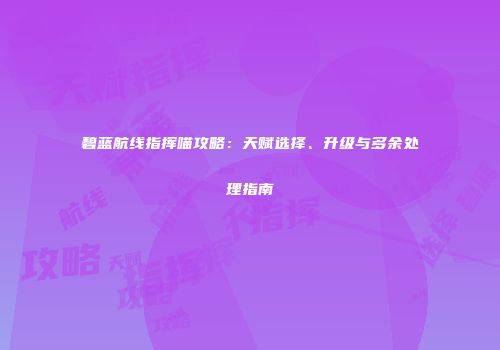 碧蓝航线指挥喵攻略：天赋选择、升级与多余处理指南