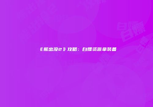 《熊出没2》攻略：白嫖资源拿装备