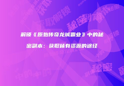 解锁《原始传奇龙城霸业》中的秘密副本：获取稀有资源的途径
