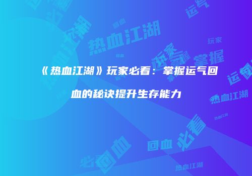 《热血江湖》玩家必看：掌握运气回血的秘诀提升生存能力