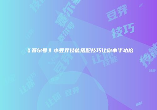 《赛尔号》小豆芽技能搭配技巧让你事半功倍