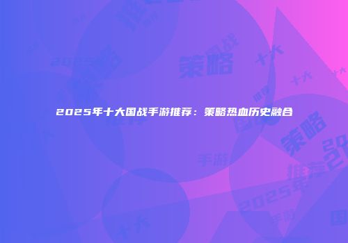 2025年十大国战手游推荐：策略热血历史融合