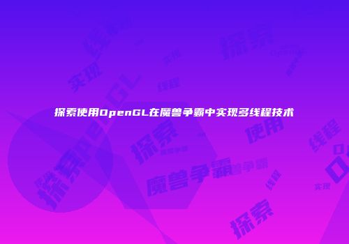 探索使用OpenGL在魔兽争霸中实现多线程技术
