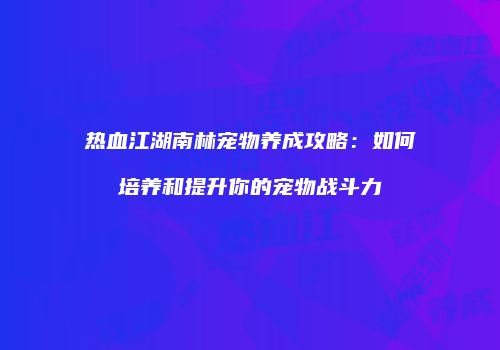 热血江湖南林宠物养成攻略：如何培养和提升你的宠物战斗力
