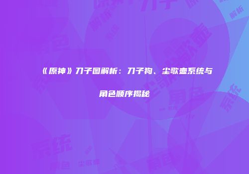 《原神》刀子图解析：刀子狗、尘歌壶系统与角色顺序揭秘