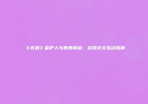 《光遇》监护人与崽崽解析：游戏社交互动指南