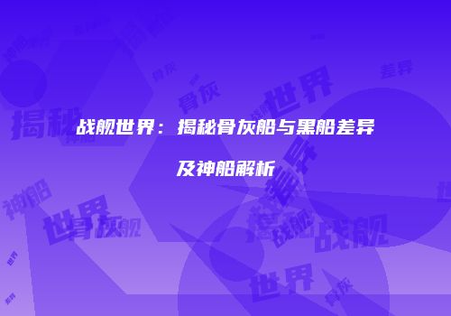 战舰世界：揭秘骨灰船与黑船差异及神船解析