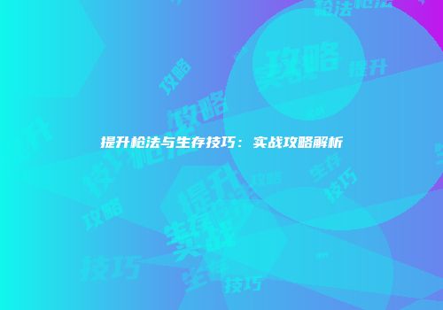 提升枪法与生存技巧：实战攻略解析
