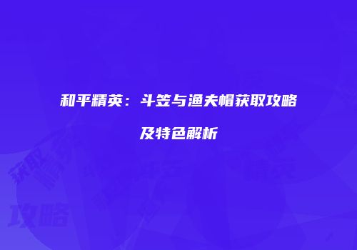 和平精英：斗笠与渔夫帽获取攻略及特色解析