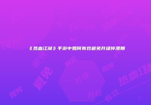 《热血江湖》手游中如何有效避免升级停滞期