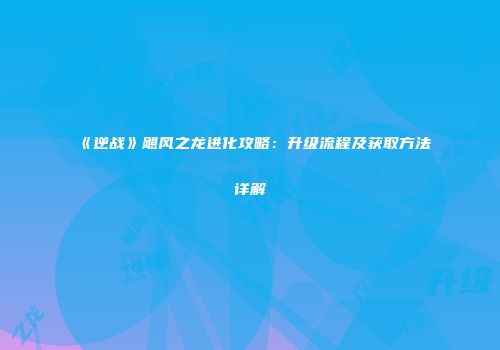 《逆战》飓风之龙进化攻略：升级流程及获取方法详解