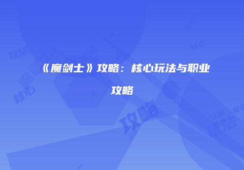 《魔剑士》攻略：核心玩法与职业攻略