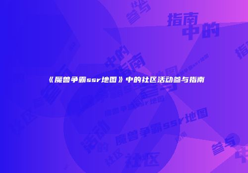 《魔兽争霸ssr地图》中的社区活动参与指南