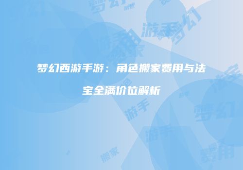 梦幻西游手游：角色搬家费用与法宝全满价位解析