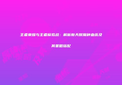 王者荣耀与王者模拟战：解析新天赋魔种血统及其策略搭配