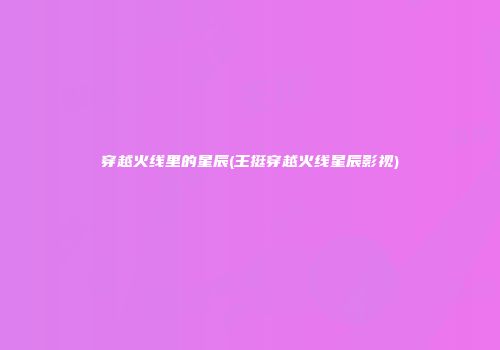 穿越火线里的星辰(王挺穿越火线星辰影视)