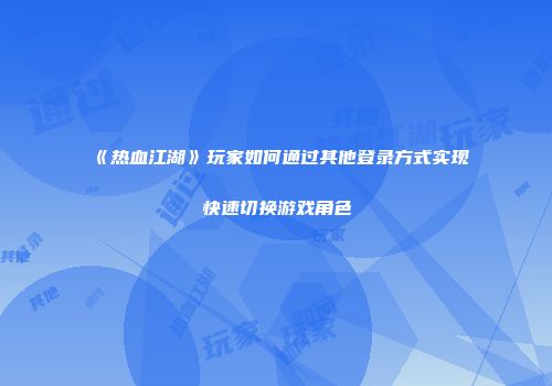 《热血江湖》玩家如何通过其他登录方式实现快速切换游戏角色
