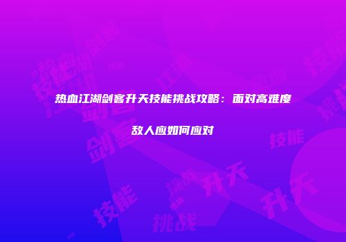 热血江湖剑客升天技能挑战攻略：面对高难度敌人应如何应对