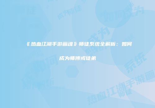 《热血江湖手游画魂》师徒系统全解析：如何成为师傅或徒弟