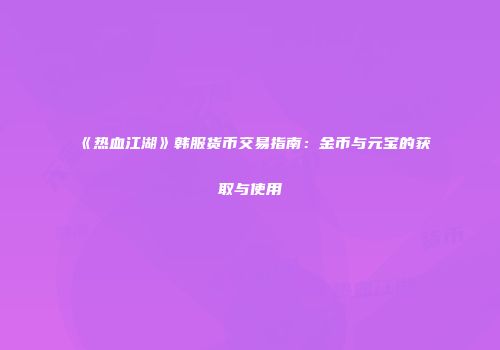 《热血江湖》韩服货币交易指南：金币与元宝的获取与使用