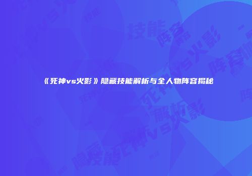 《死神vs火影》隐藏技能解析与全人物阵容揭秘