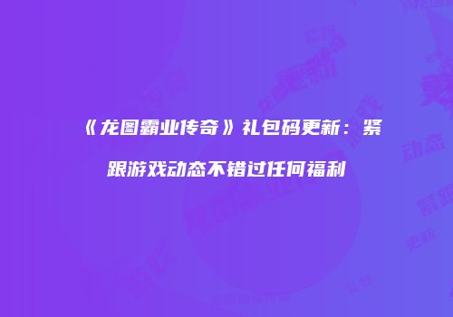 《龙图霸业传奇》礼包码更新：紧跟游戏动态不错过任何福利