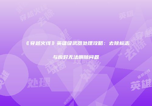 《穿越火线》英雄级武器处理攻略：去除标志与应对无法删除问题