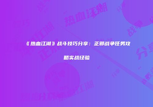 《热血江湖》战斗技巧分享：正邪战争任务攻略实战经验